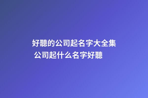 好聽的公司起名字大全集 公司起什么名字好聽-第1張-公司起名-玄機(jī)派